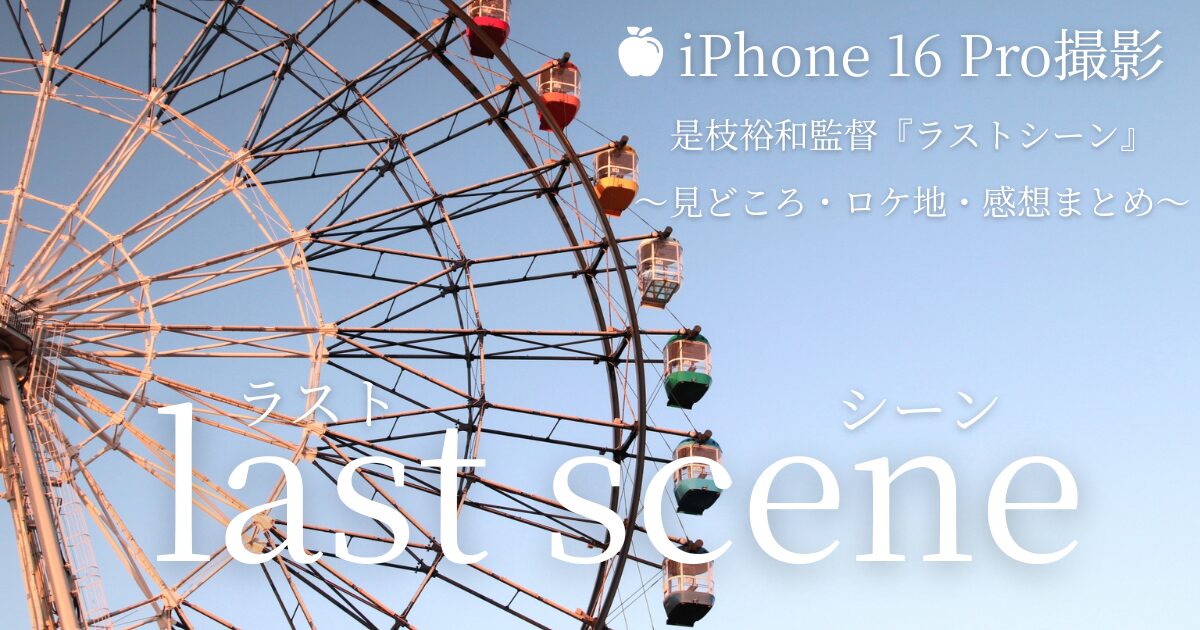 【iPhone 16 Pro撮影】是枝裕和監督『ラストシーン』見どころ・ロケ地・感想まとめ