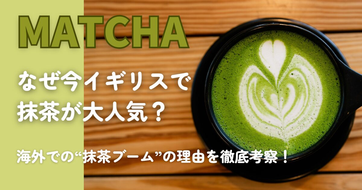 【2025年最新】なぜ今イギリスで抹茶が大人気？海外での“抹茶ブーム”の理由を徹底考察！