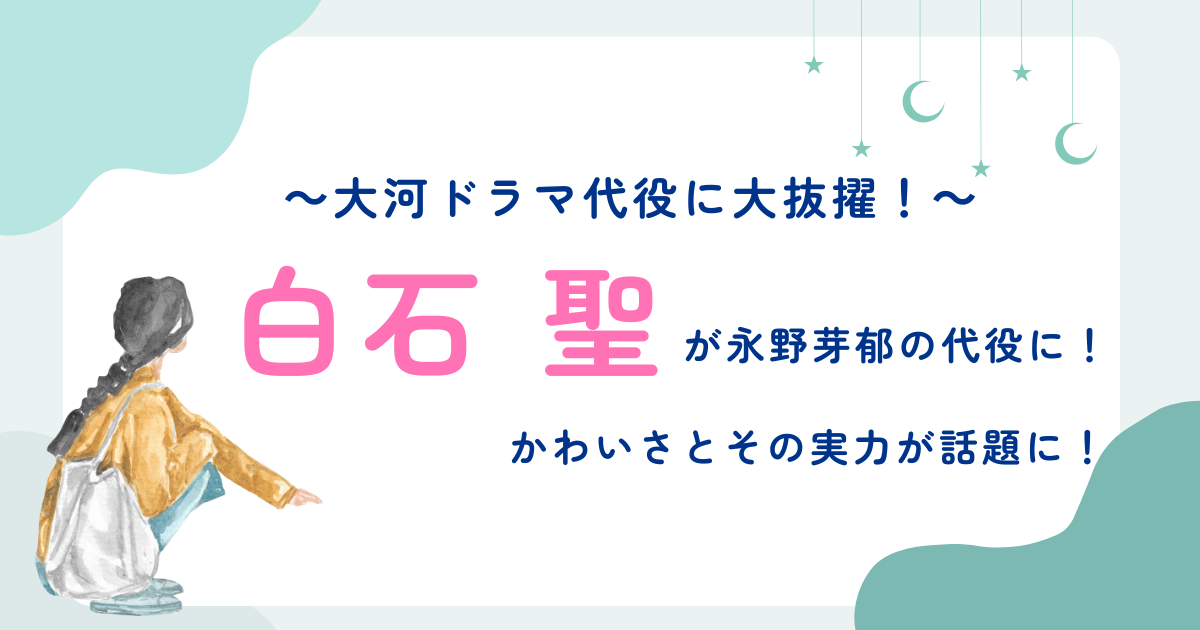 白石聖が永野芽郁の代役に！ゼクシィCMから大河ドラマ代役まで、かわいさとその実力に注目