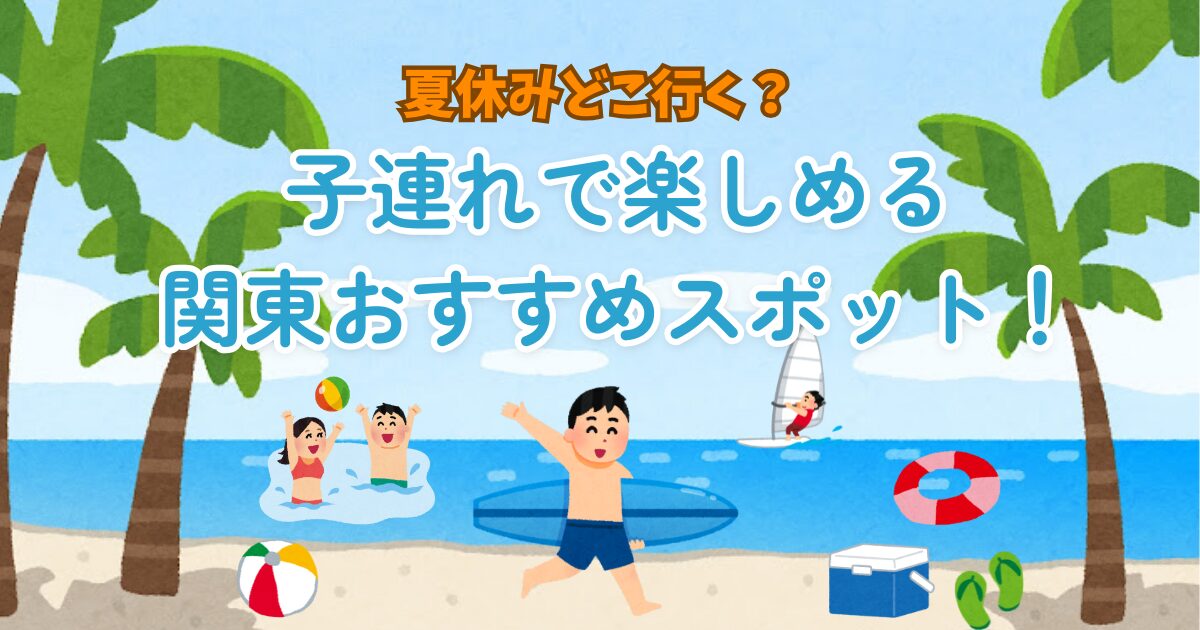 夏休みどこ行く？子連れで楽しめる関東おすすめスポット！