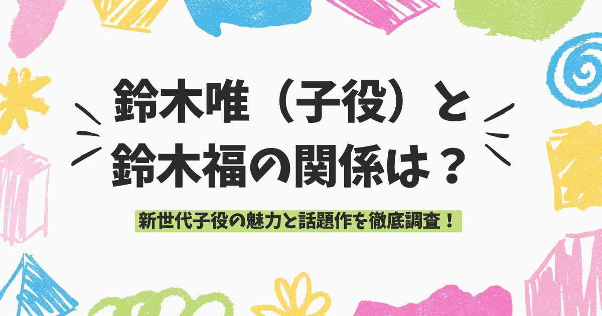鈴木唯（子役）と鈴木福の関係は？