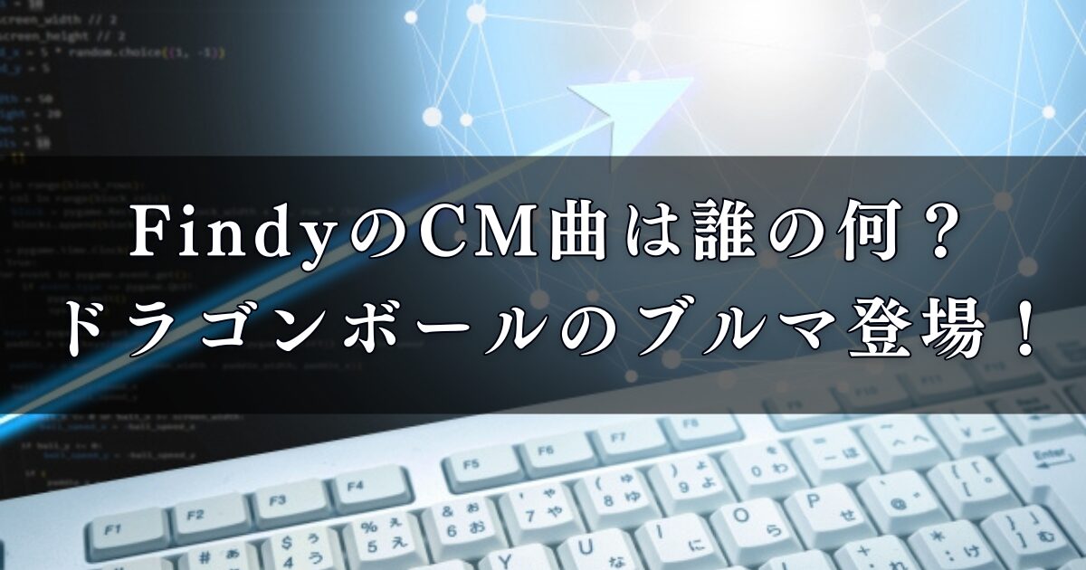 FindyのCM曲は誰の何？ドラゴンボールのブルマ登場で話題のテレビCMに注目！