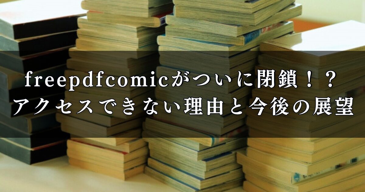 freepdfcomicがついに閉鎖！？アクセスできない理由と今後の展望