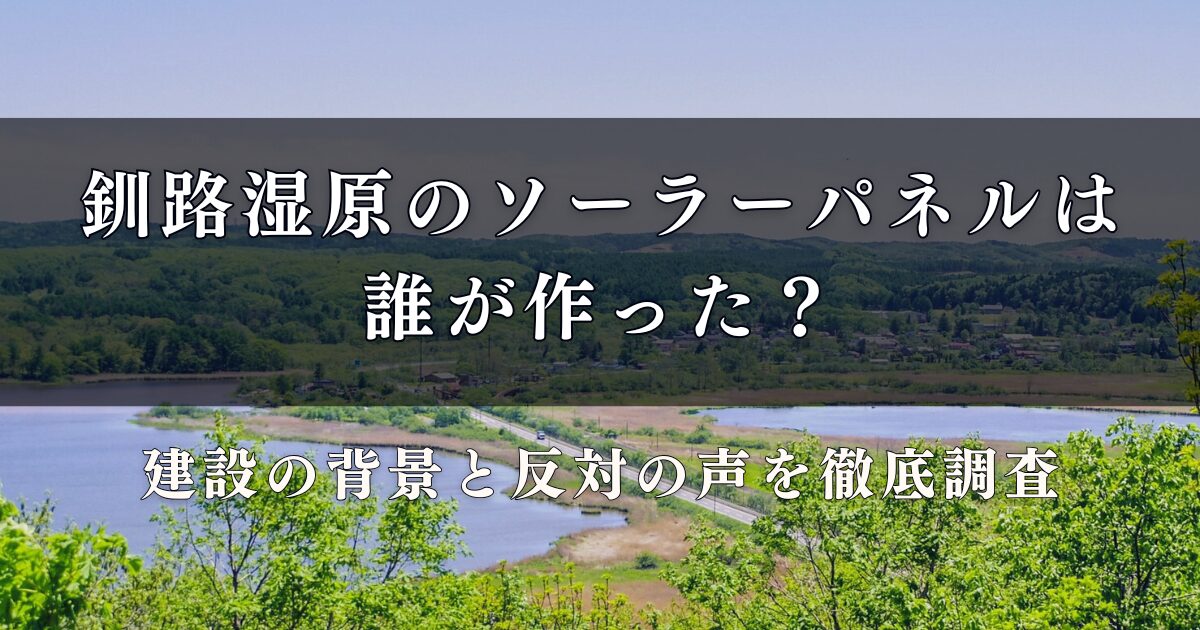 釧路湿原のソーラーパネルは誰が作った？建設の背景と反対の声を徹底調査