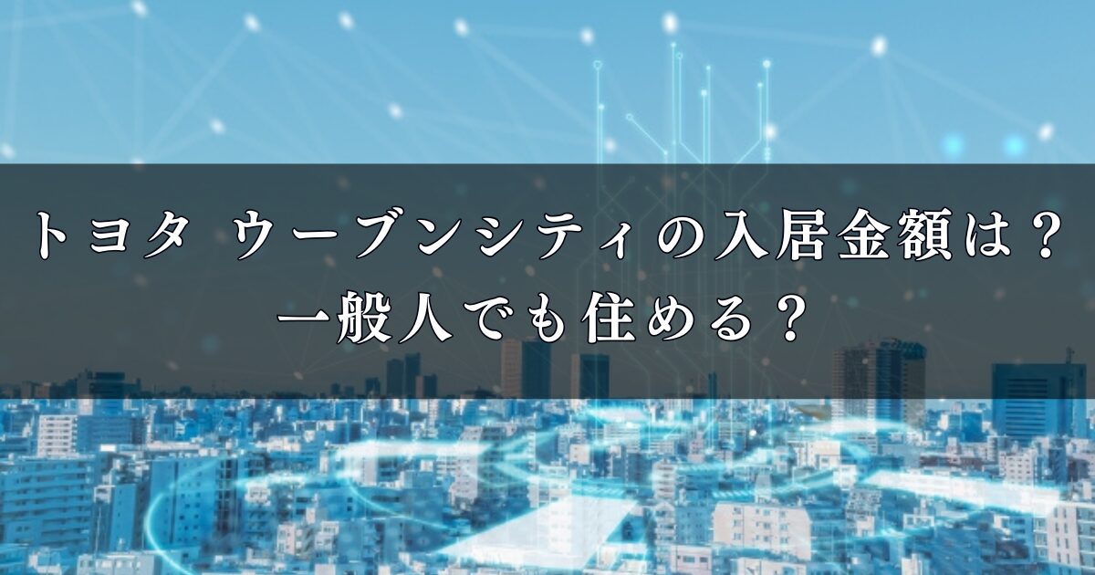 トヨタ ウーブンシティの入居金額は？一般人でも住める？最新情報を徹底解説