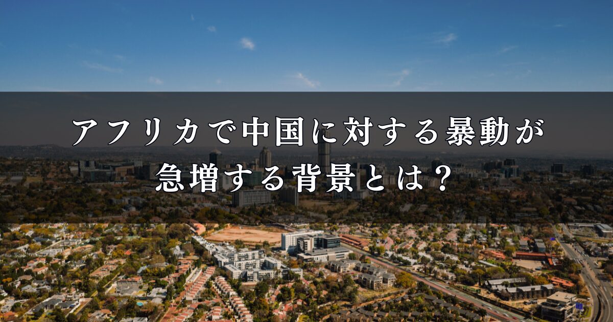 アフリカで中国に対する暴動が急増する背景とは?2025年の最新動向を調査