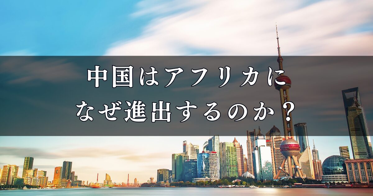 中国はアフリカになぜ進出するのか?アフリカ進出の背景と狙いを調査