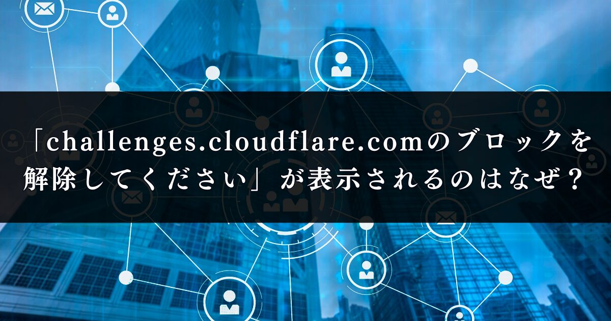 「challenges.cloudflare.comのブロックを解除してください」が表示されるのはなぜ？【Cloudflare障害】